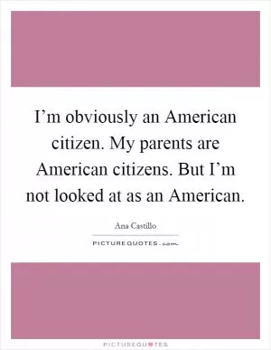 I’m obviously an American citizen. My parents are American citizens. But I’m not looked at as an American Picture Quote #1