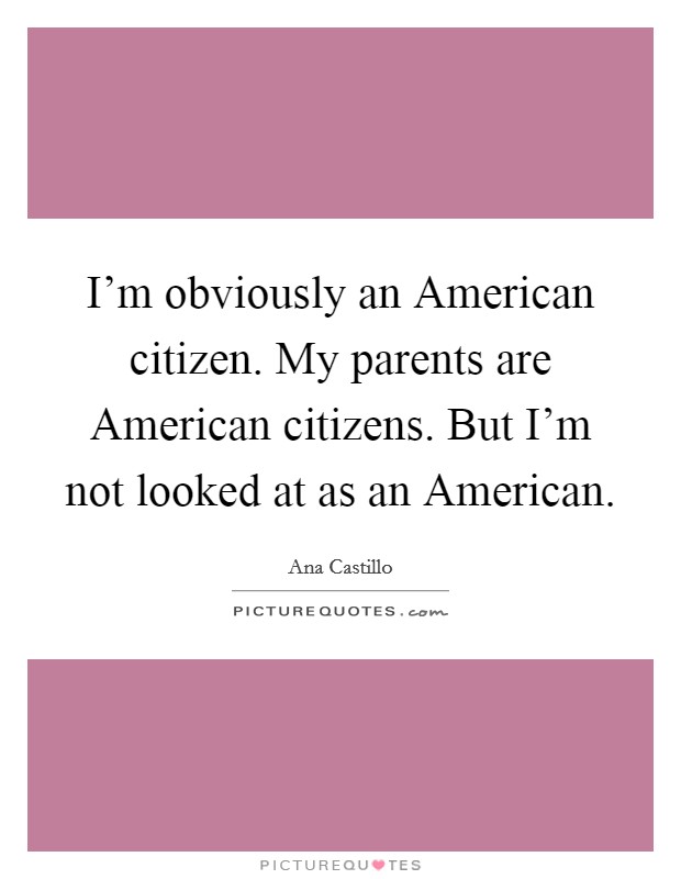 I'm obviously an American citizen. My parents are American citizens. But I'm not looked at as an American. Picture Quote #1