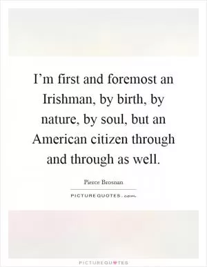 I’m first and foremost an Irishman, by birth, by nature, by soul, but an American citizen through and through as well Picture Quote #1
