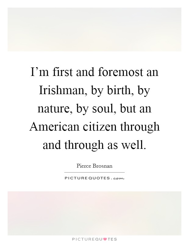 I'm first and foremost an Irishman, by birth, by nature, by soul, but an American citizen through and through as well. Picture Quote #1