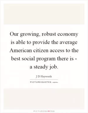 Our growing, robust economy is able to provide the average American citizen access to the best social program there is - a steady job Picture Quote #1