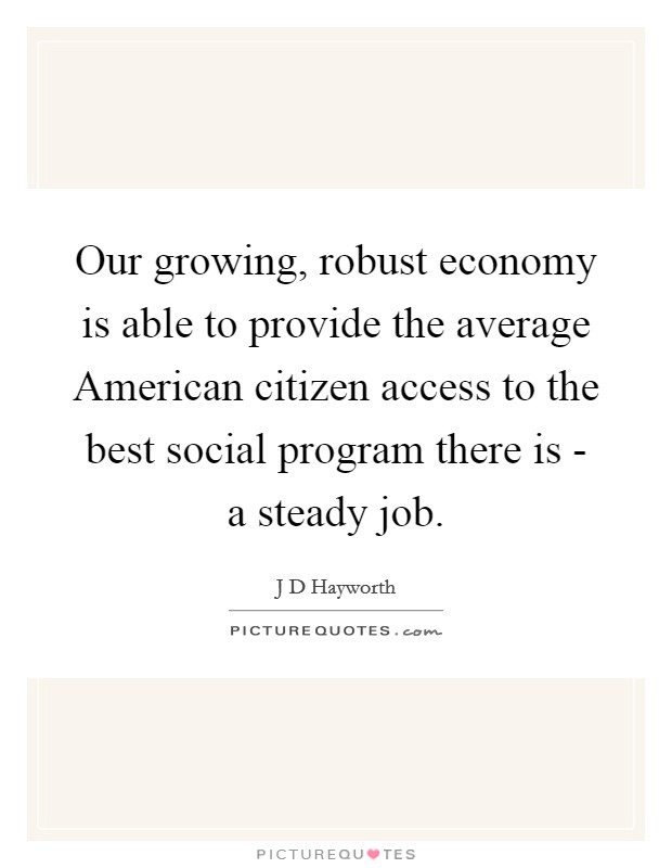 Our growing, robust economy is able to provide the average American citizen access to the best social program there is - a steady job. Picture Quote #1