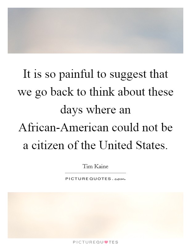 It is so painful to suggest that we go back to think about these days where an African-American could not be a citizen of the United States. Picture Quote #1