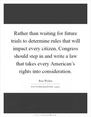 Rather than waiting for future trials to determine rules that will impact every citizen, Congress should step in and write a law that takes every American’s rights into consideration Picture Quote #1