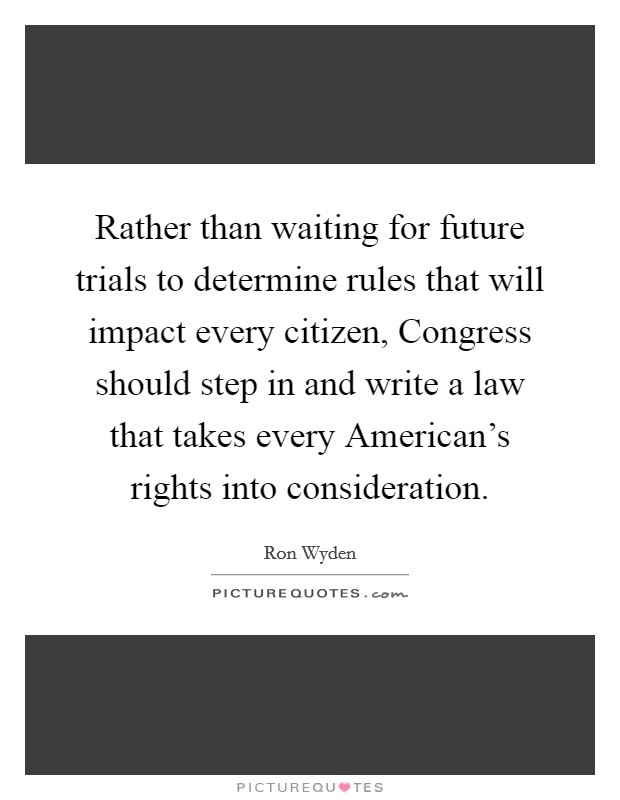 Rather than waiting for future trials to determine rules that will impact every citizen, Congress should step in and write a law that takes every American's rights into consideration. Picture Quote #1