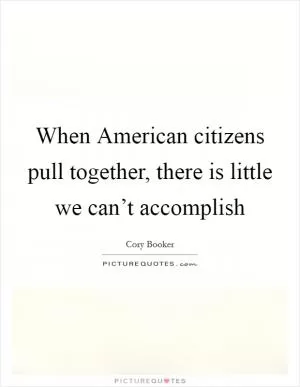 When American citizens pull together, there is little we can’t accomplish Picture Quote #1