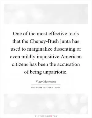 One of the most effective tools that the Cheney-Bush junta has used to marginalize dissenting or even mildly inquisitive American citizens has been the accusation of being unpatriotic Picture Quote #1