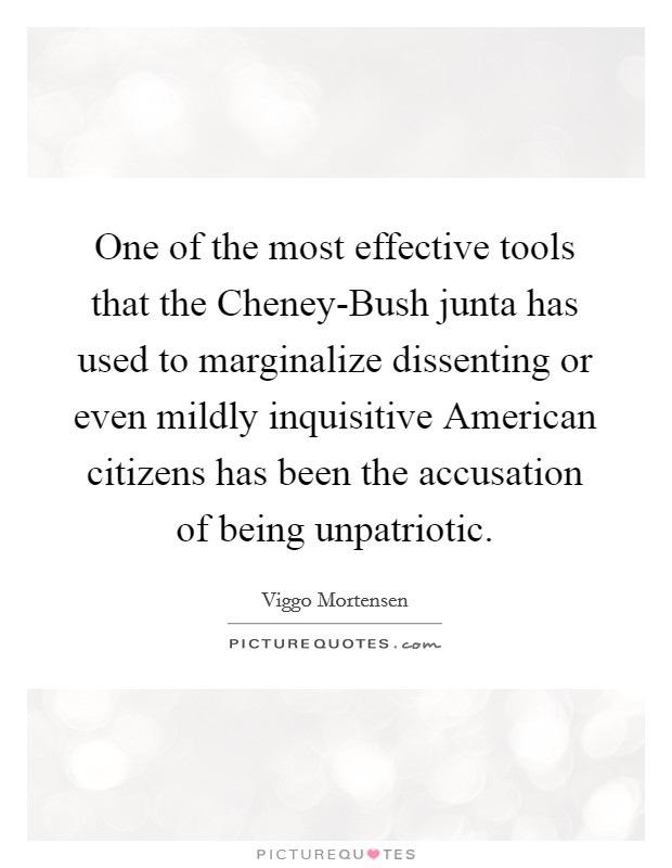 One of the most effective tools that the Cheney-Bush junta has used to marginalize dissenting or even mildly inquisitive American citizens has been the accusation of being unpatriotic. Picture Quote #1