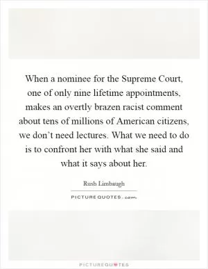 When a nominee for the Supreme Court, one of only nine lifetime appointments, makes an overtly brazen racist comment about tens of millions of American citizens, we don’t need lectures. What we need to do is to confront her with what she said and what it says about her Picture Quote #1