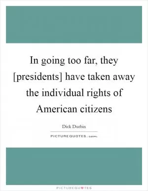 In going too far, they [presidents] have taken away the individual rights of American citizens Picture Quote #1