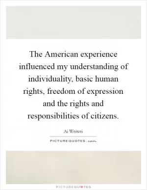 The American experience influenced my understanding of individuality, basic human rights, freedom of expression and the rights and responsibilities of citizens Picture Quote #1