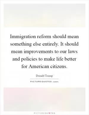 Immigration reform should mean something else entirely. It should mean improvements to our laws and policies to make life better for American citizens Picture Quote #1