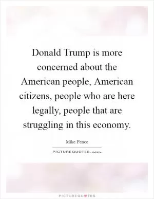 Donald Trump is more concerned about the American people, American citizens, people who are here legally, people that are struggling in this economy Picture Quote #1
