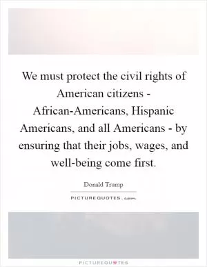 We must protect the civil rights of American citizens - African-Americans, Hispanic Americans, and all Americans - by ensuring that their jobs, wages, and well-being come first Picture Quote #1