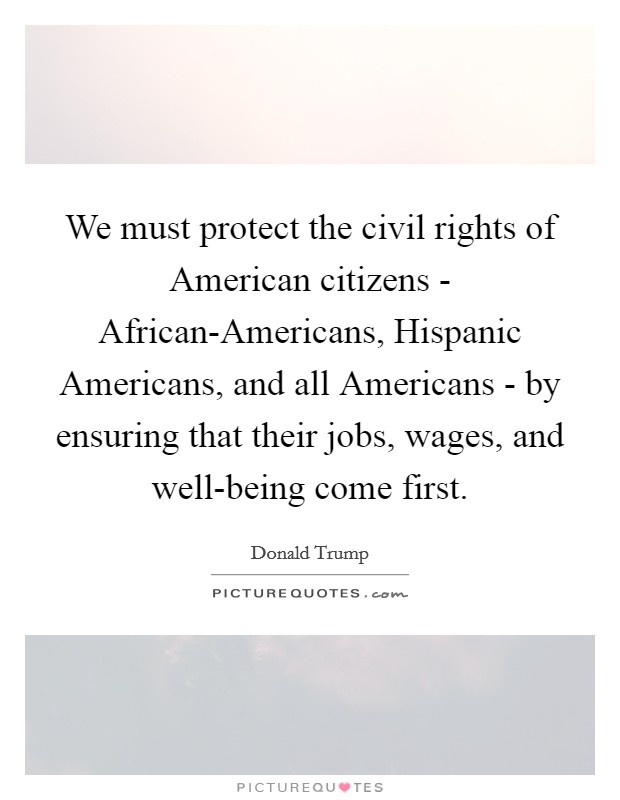 We must protect the civil rights of American citizens - African-Americans, Hispanic Americans, and all Americans - by ensuring that their jobs, wages, and well-being come first. Picture Quote #1