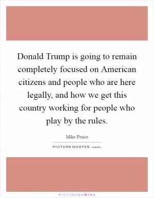 Donald Trump is going to remain completely focused on American citizens and people who are here legally, and how we get this country working for people who play by the rules Picture Quote #1