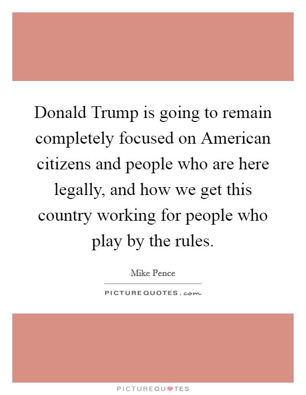 Donald Trump is going to remain completely focused on American citizens and people who are here legally, and how we get this country working for people who play by the rules. Picture Quote #1