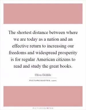 The shortest distance between where we are today as a nation and an effective return to increasing our freedoms and widespread prosperity is for regular American citizens to read and study the great books Picture Quote #1
