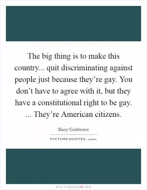 The big thing is to make this country... quit discriminating against people just because they’re gay. You don’t have to agree with it, but they have a constitutional right to be gay. ... They’re American citizens Picture Quote #1