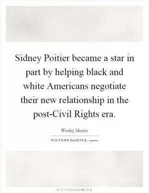 Sidney Poitier became a star in part by helping black and white Americans negotiate their new relationship in the post-Civil Rights era Picture Quote #1