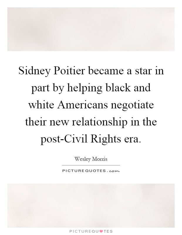 Sidney Poitier became a star in part by helping black and white Americans negotiate their new relationship in the post-Civil Rights era. Picture Quote #1
