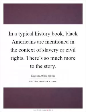 In a typical history book, black Americans are mentioned in the context of slavery or civil rights. There’s so much more to the story Picture Quote #1