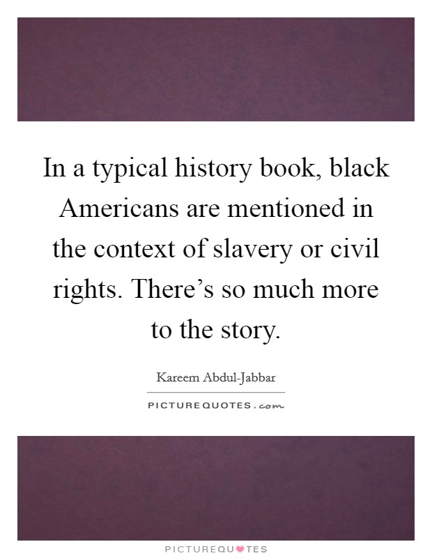 In a typical history book, black Americans are mentioned in the context of slavery or civil rights. There's so much more to the story. Picture Quote #1