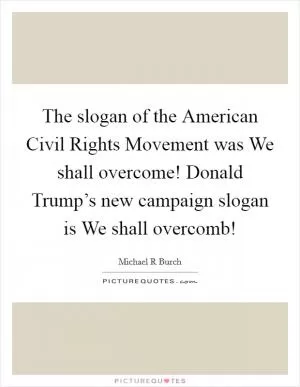 The slogan of the American Civil Rights Movement was We shall overcome! Donald Trump’s new campaign slogan is We shall overcomb! Picture Quote #1