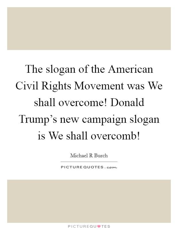 The slogan of the American Civil Rights Movement was We shall overcome! Donald Trump's new campaign slogan is We shall overcomb! Picture Quote #1