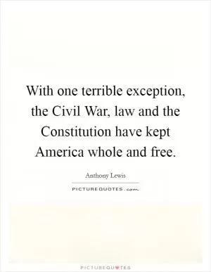 With one terrible exception, the Civil War, law and the Constitution have kept America whole and free Picture Quote #1