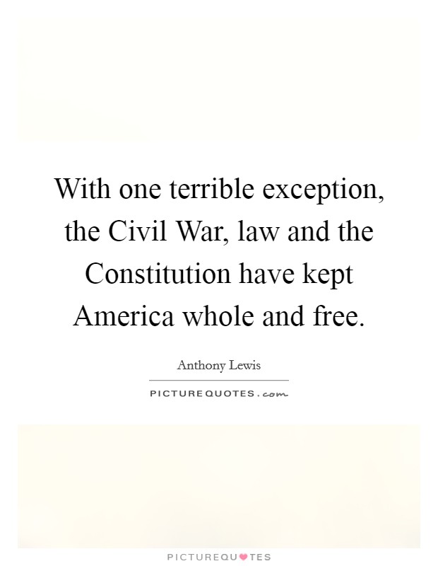 With one terrible exception, the Civil War, law and the Constitution have kept America whole and free. Picture Quote #1
