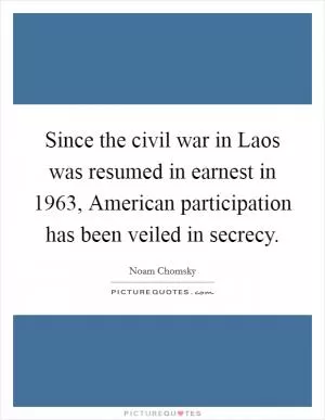Since the civil war in Laos was resumed in earnest in 1963, American participation has been veiled in secrecy Picture Quote #1