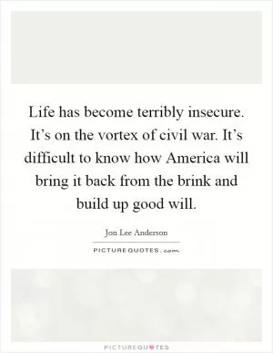Life has become terribly insecure. It’s on the vortex of civil war. It’s difficult to know how America will bring it back from the brink and build up good will Picture Quote #1