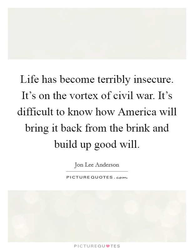 Life has become terribly insecure. It's on the vortex of civil war. It's difficult to know how America will bring it back from the brink and build up good will. Picture Quote #1