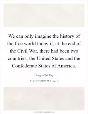 We can only imagine the history of the free world today if, at the end of the Civil War, there had been two countries: the United States and the Confederate States of America Picture Quote #1