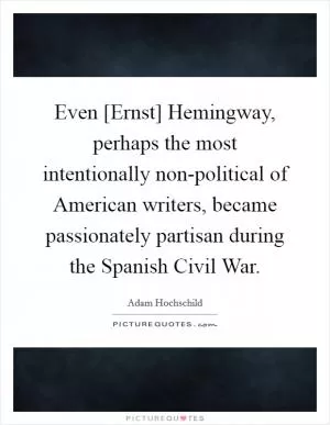 Even [Ernst] Hemingway, perhaps the most intentionally non-political of American writers, became passionately partisan during the Spanish Civil War Picture Quote #1