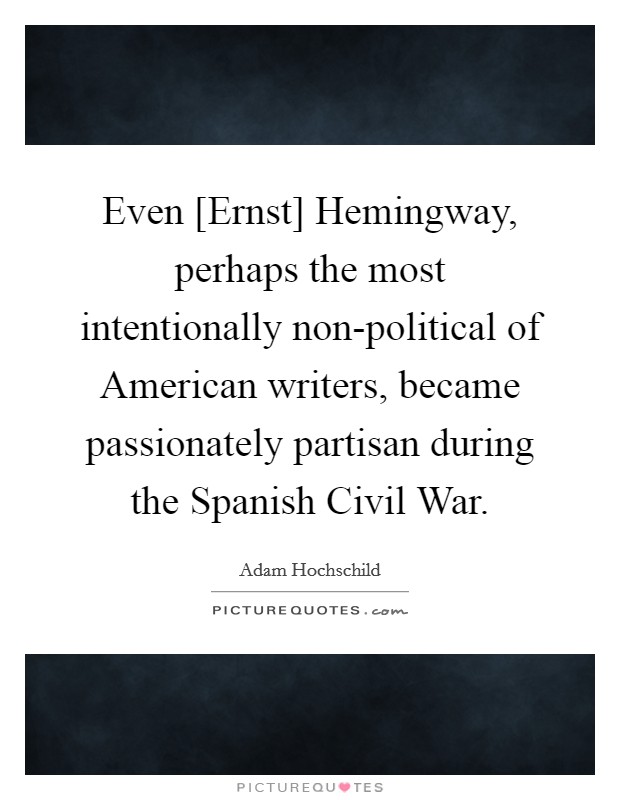 Even [Ernst] Hemingway, perhaps the most intentionally non-political of American writers, became passionately partisan during the Spanish Civil War. Picture Quote #1