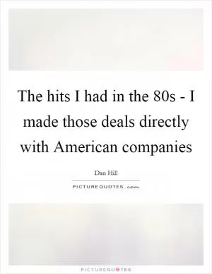 The hits I had in the  80s - I made those deals directly with American companies Picture Quote #1