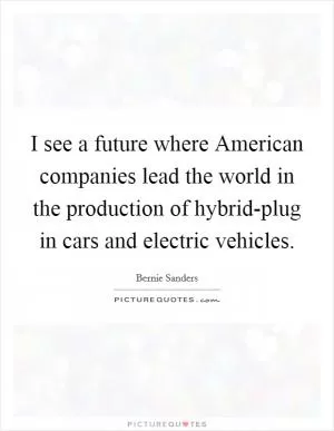 I see a future where American companies lead the world in the production of hybrid-plug in cars and electric vehicles Picture Quote #1
