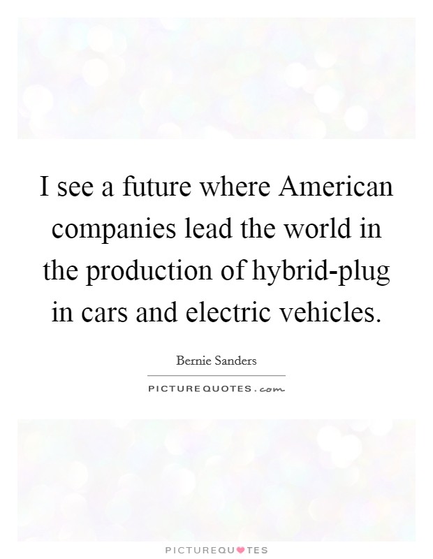 I see a future where American companies lead the world in the production of hybrid-plug in cars and electric vehicles. Picture Quote #1