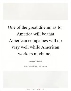 One of the great dilemmas for America will be that American companies will do very well while American workers might not Picture Quote #1