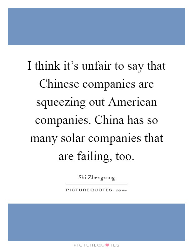 I think it's unfair to say that Chinese companies are squeezing out American companies. China has so many solar companies that are failing, too. Picture Quote #1