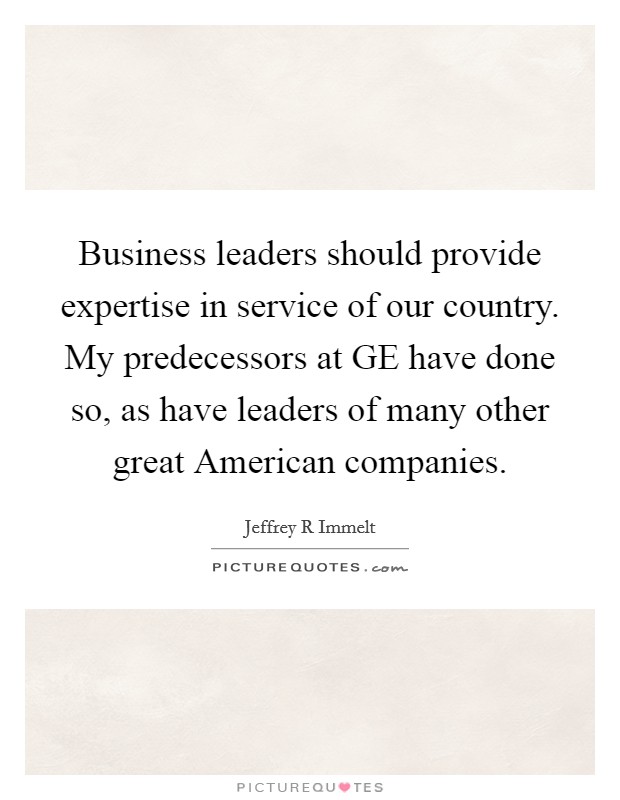 Business leaders should provide expertise in service of our country. My predecessors at GE have done so, as have leaders of many other great American companies. Picture Quote #1