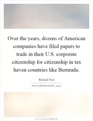 Over the years, dozens of American companies have filed papers to trade in their U.S. corporate citizenship for citizenship in tax haven countries like Bermuda Picture Quote #1