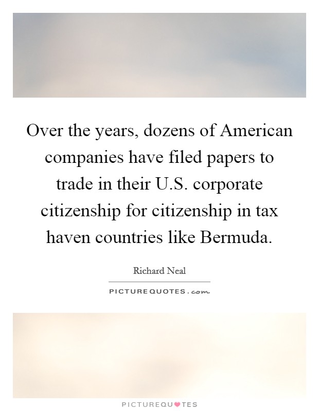 Over the years, dozens of American companies have filed papers to trade in their U.S. corporate citizenship for citizenship in tax haven countries like Bermuda. Picture Quote #1