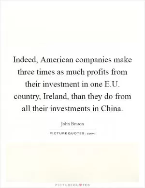 Indeed, American companies make three times as much profits from their investment in one E.U. country, Ireland, than they do from all their investments in China Picture Quote #1