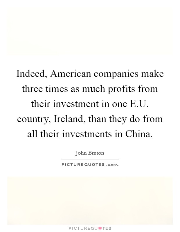 Indeed, American companies make three times as much profits from their investment in one E.U. country, Ireland, than they do from all their investments in China. Picture Quote #1