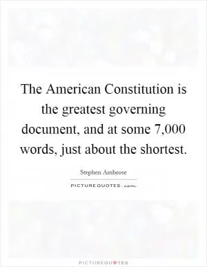 The American Constitution is the greatest governing document, and at some 7,000 words, just about the shortest Picture Quote #1