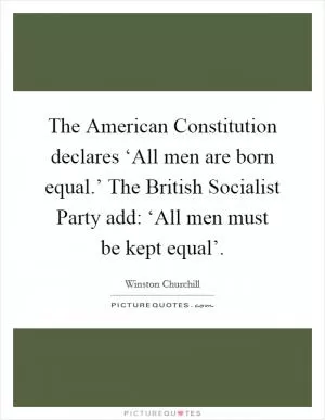 The American Constitution declares ‘All men are born equal.’ The British Socialist Party add: ‘All men must be kept equal’ Picture Quote #1