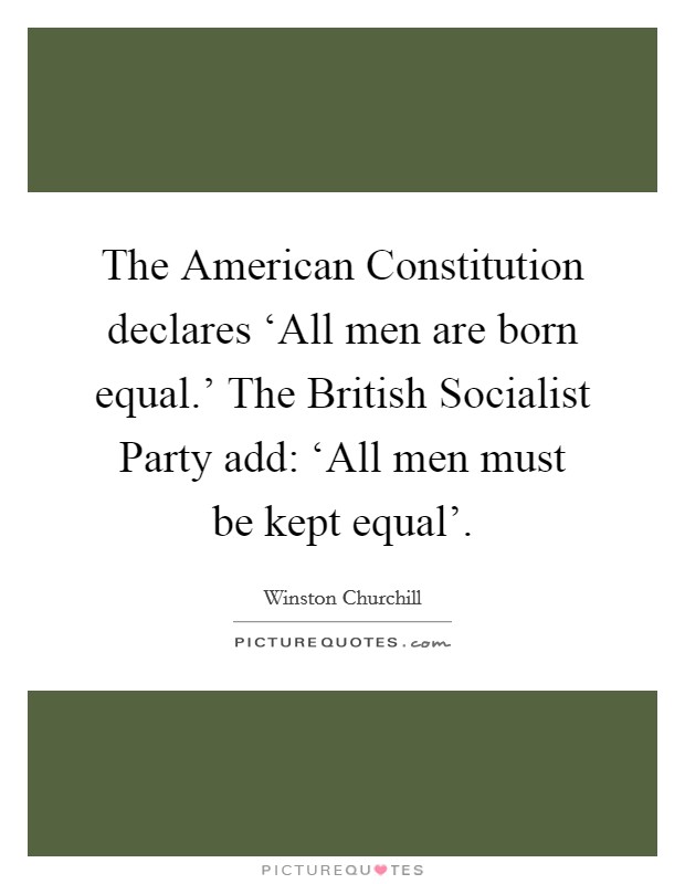 The American Constitution declares ‘All men are born equal.' The British Socialist Party add: ‘All men must be kept equal'. Picture Quote #1